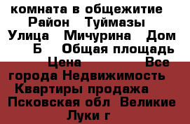 комната в общежитие › Район ­ Туймазы › Улица ­ Мичурина › Дом ­ 17“Б“ › Общая площадь ­ 14 › Цена ­ 500 000 - Все города Недвижимость » Квартиры продажа   . Псковская обл.,Великие Луки г.